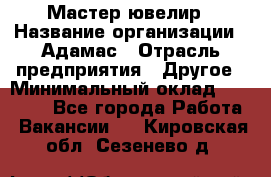 Мастер-ювелир › Название организации ­ Адамас › Отрасль предприятия ­ Другое › Минимальный оклад ­ 27 000 - Все города Работа » Вакансии   . Кировская обл.,Сезенево д.